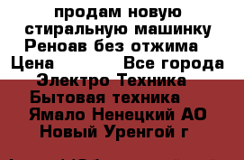 продам новую стиральную машинку Реноав без отжима › Цена ­ 2 500 - Все города Электро-Техника » Бытовая техника   . Ямало-Ненецкий АО,Новый Уренгой г.